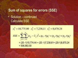 • Solution – continued
Calculate SSE
Sum of squares for errors (SSE)
∑∑= =
−=
===
k
j
jij
n
i
xxSSE
sss
j
1
2
1
2
3
2
2
2
1
)(
24.670,811,238,700.775,10
= (n1 - 1)s1
2
+ (n2 -1)s2
2
+ (n3 -1)s3
2
= (20 -1)10,774.44 + (20 -1)7,238.61+ (20-1)8,670.24
= 506,983.50
 