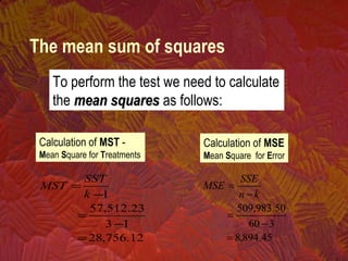 To perform the test we need to calculate
the mean squaresmean squares as follows:
The mean sum of squares
Calculation of MST -
Mean Square for Treatments
12.756,28
13
23.512,57
1
=
−
=
−
=
k
SST
MST
Calculation of MSE
Mean Square for Error
45.894,8
360
50.983,509
=
−
=
−
=
kn
SSE
MSE
 