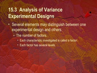 15.3 Analysis of Variance
Experimental Designs
• Several elements may distinguish between one
experimental design and others.
– The number of factors.
• Each characteristic investigated is called a factor.
• Each factor has several levels.
 