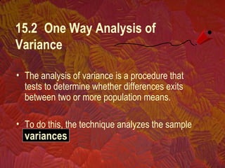 • The analysis of variance is a procedure that
tests to determine whether differences exits
between two or more population means.
• To do this, the technique analyzes the sample
variances
15.2 One Way Analysis of
Variance
 