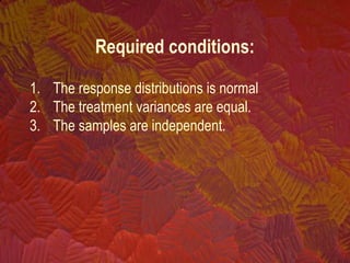 Required conditions:
1. The response distributions is normal
2. The treatment variances are equal.
3. The samples are independent.
 