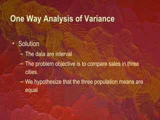 • Solution
– The data are interval
– The problem objective is to compare sales in three
cities.
– We hypothesize that the three population means are
equal
One Way Analysis of Variance
 