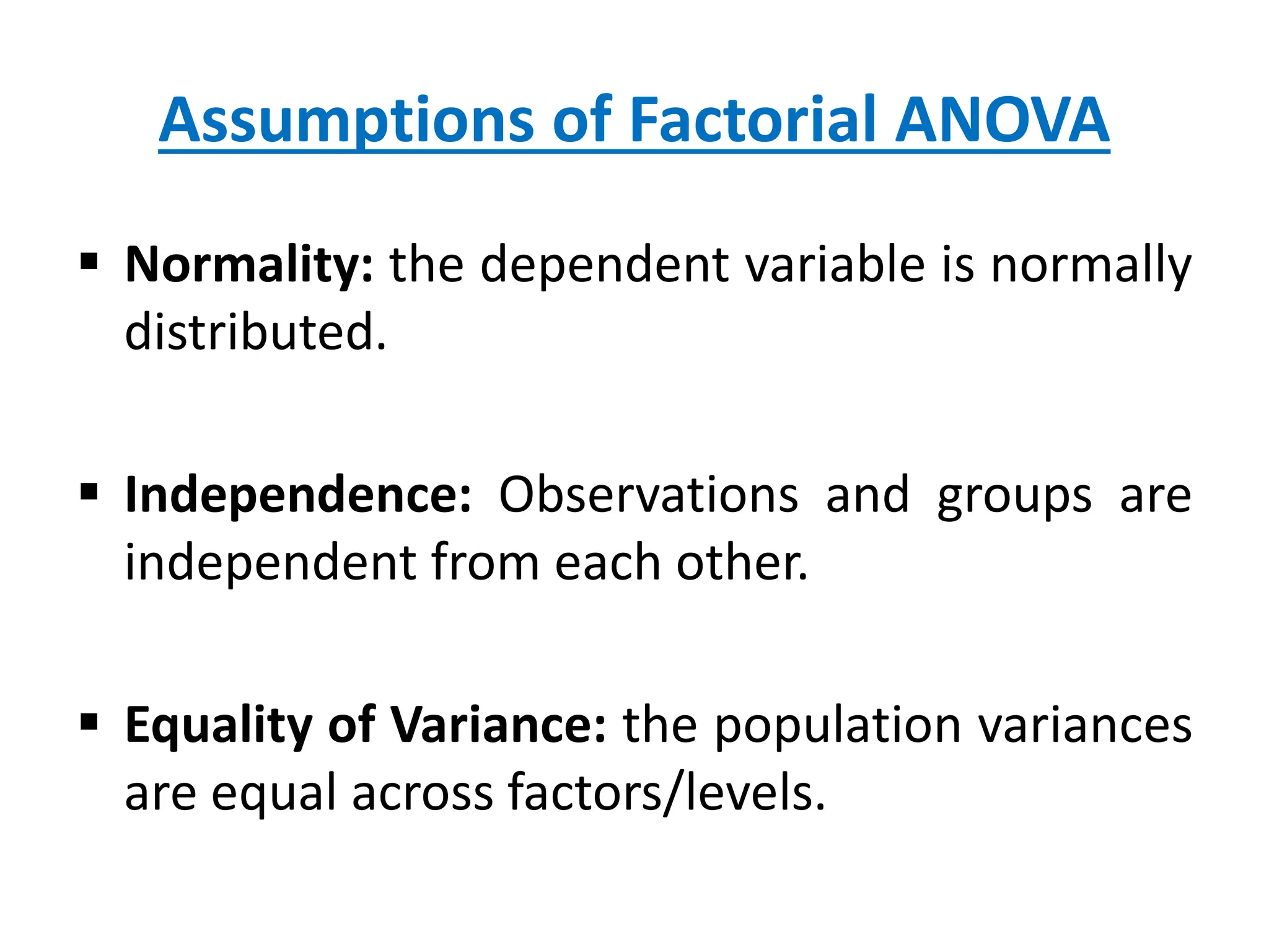 Assumptions of Factorial ANOVA
 Normality: the dependent variable is normally
distributed.
 Independence: Observations and groups are
independent from each other.
 Equality of Variance: the population variances
are equal across factors/levels.
 