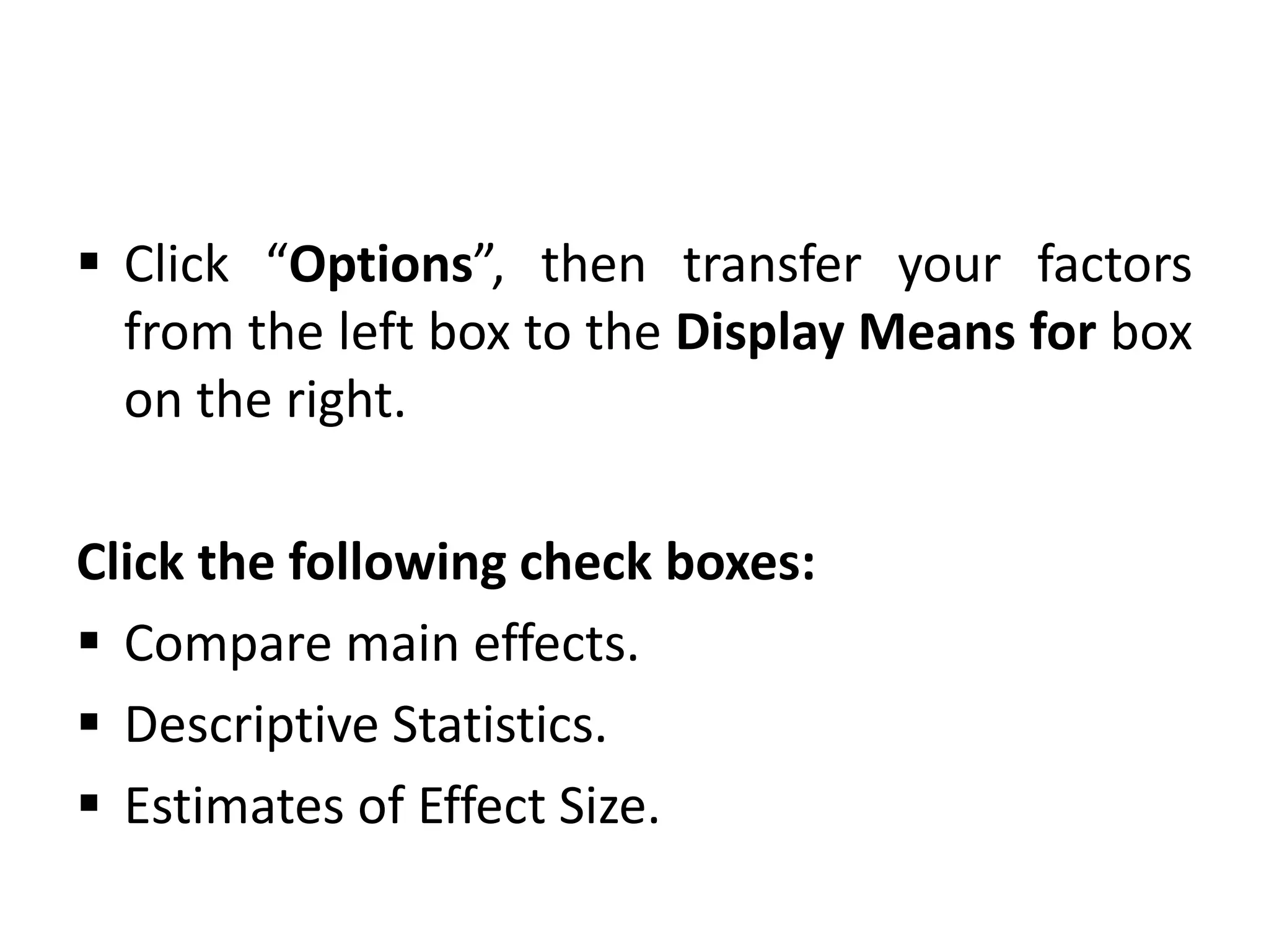  Click “Options”, then transfer your factors
from the left box to the Display Means for box
on the right.
Click the following check boxes:
 Compare main effects.
 Descriptive Statistics.
 Estimates of Effect Size.
 