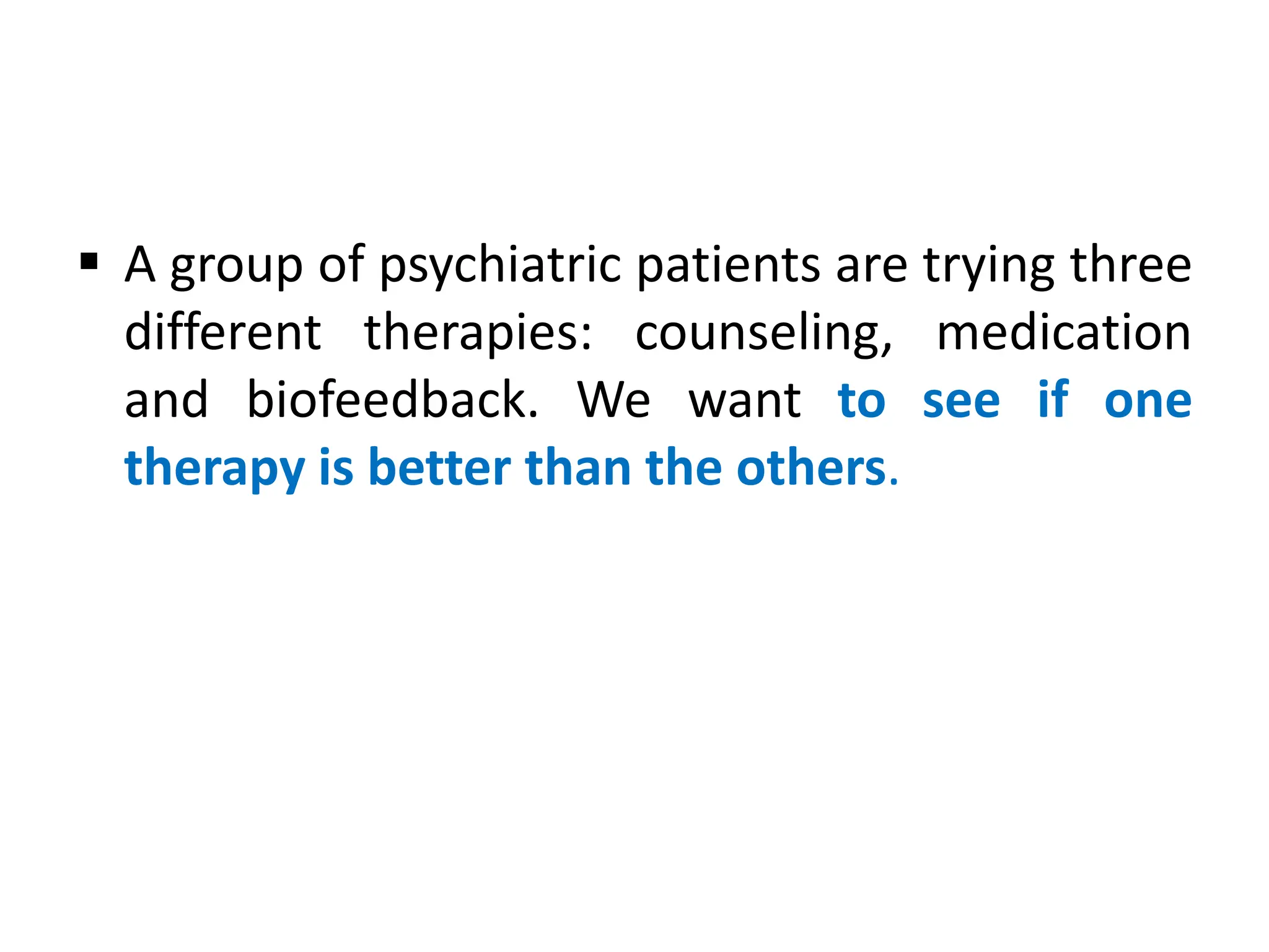  A group of psychiatric patients are trying three
different therapies: counseling, medication
and biofeedback. We want to see if one
therapy is better than the others.
 