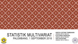 STATISTIK MULTIVARIAT
PALEMBANG, 1 SEPTEMBER 2016
KRISTA LESTARI TAMBUNAN
(06081281419034)
R.A FITRIA FADHILAH
(06081381419042)
SUCI AGUSTINA
(06081381419051)
 