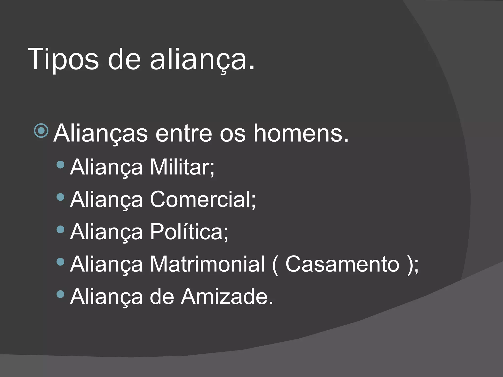 Tipos de aliança.  Alianças entre os homens. Aliança Militar; Aliança Comercial; Aliança Política; Aliança Matrimonial ( Casamento ); Aliança de Amizade. 