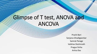 Glimpse of T test, ANOVA and
ANCOVA
Prachi Bari
Sanjana Ghadigaonkar
Samrat Parage
Vaibhav Deshmukh
Pragya Sinha
Aritra Das
 