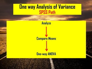 One way Analysis of Variance
SPSS Path
Analyze
Compare Means
One-way ANOVA
 