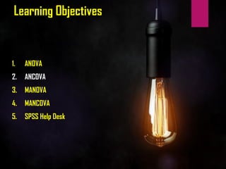 Learning Objectives
1. ANOVA
2. ANCOVA
3. MANOVA
4. MANCOVA
5. SPSS Help Desk
 