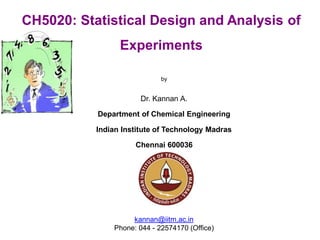by
Dr. Kannan A.
Department of Chemical Engineering
Indian Institute of Technology Madras
Chennai 600036
kannan@iitm.ac.in
Phone: 044 - 22574170 (Office)
CH5020: Statistical Design and Analysis of
Experiments
 