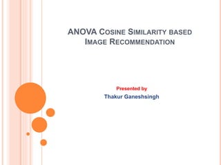 ANOVA COSINE SIMILARITY BASED
IMAGE RECOMMENDATION
Presented by
Thakur Ganeshsingh
 