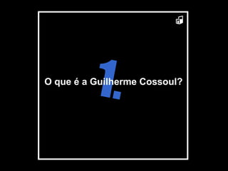 1. O que é a Guilherme Cossoul? 