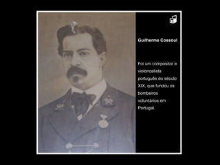 Guilherme Cossoul  Foi um compositor e violoncelista português do século XIX, que fundou os bombeiros voluntários em Portugal. 