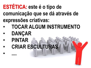 ESTÉTICA: este é o tipo de
comunicação que se dá através de
expressões criativas:
• TOCAR ALGUM INSTRUMENTO
• DANÇAR
• PINTAR
• CRIAR ESCULTURAS
• ....
 