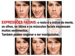 EXPRESSÕES FACIAIS: o rosto é o índice da mente,
os olhos, os lábios e os músculos faciais expressam
muitos sentimentos.
Também podem enganar e ser manipulados.
 