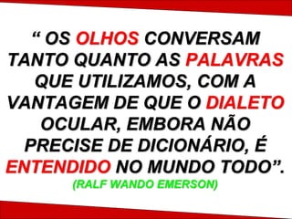 “ OS OLHOS CONVERSAM
TANTO QUANTO AS PALAVRAS
QUE UTILIZAMOS, COM A
VANTAGEM DE QUE O DIALETO
OCULAR, EMBORA NÃO
PRECISE DE DICIONÁRIO, É
ENTENDIDO NO MUNDO TODO”.
(RALF WANDO EMERSON)
 