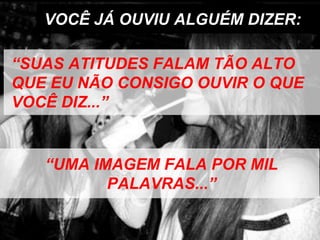 VOCÊ JÁ OUVIU ALGUÉM DIZER:
“SUAS ATITUDES FALAM TÃO ALTO
QUE EU NÃO CONSIGO OUVIR O QUE
VOCÊ DIZ...”
“UMA IMAGEM FALA POR MIL
PALAVRAS...”
 