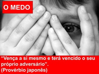 “Vença a si mesmo e terá vencido o seu
próprio adversário”.
(Provérbio japonês)
O MEDO
 