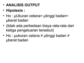 ANALISIS OUTPUT Hipotesis : Ho : µUkuran celana= µtinggi badan= µberat badan (tidak ada perbedaan biaya rata-rata dari ketiga pengeluaran tersebut) Ho : µukuran celana ≠ µtinggi badan ≠ µberat badan 