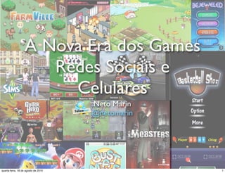 A Nova Era dos Games
                     Redes Sociais e
                       Celulares
                                     Neto Marin
                                     @netomarin




quarta-feira, 18 de agosto de 2010                1
 