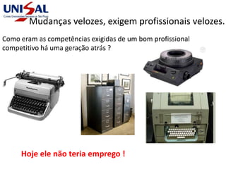Mudanças velozes, exigem profissionais velozes.
Como eram as competências exigidas de um bom profissional
competitivo há uma geração atrás ?
Hoje ele não teria emprego !
 