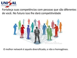 Fortaleça suas competências com pessoas que são diferentes
de você. No futuro isso lhe dará competitividade
O melhor network é aquele diversificado, e não o homogêneo.
 