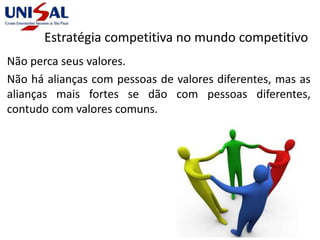 Estratégia competitiva no mundo competitivo
Não perca seus valores.
Não há alianças com pessoas de valores diferentes, mas as
alianças mais fortes se dão com pessoas diferentes,
contudo com valores comuns.
 
