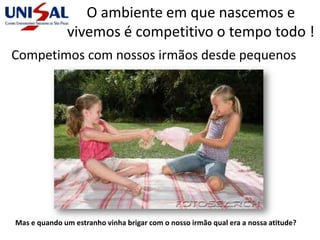 O ambiente em que nascemos e
vivemos é competitivo o tempo todo !
Competimos com nossos irmãos desde pequenos
Mas e quando um estranho vinha brigar com o nosso irmão qual era a nossa atitude?
 