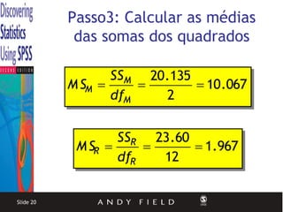 Passo3: Calcular as médias
            das somas dos quadrados

                  SSM 20.135
           M SM             10.067
                  dfM   2


                   SSR 23.60
            M SR            1.967
                   dfR   12


Slide 20
 