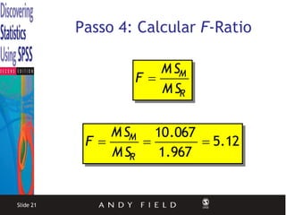 Passo 4: Calcular F-Ratio

                      M SM
                   F
                      M SR


               M SM 10.067
            F              5.12
               M SR   1.967


Slide 21
 