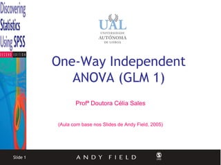 One-Way Independent
             ANOVA (GLM 1)
                 Profª Doutora Célia Sales


          (Aula com base nos Slides de Andy Field, 2005)




Slide 1
 
