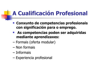 A Cualificación Profesional Conxunto de competencias profesionais con significación para o emprego. As competencias poden ser adquiridas mediante aprendizaxes: –  Formais (oferta modular) –  Non formais –  Informais –  Experiencia profesional 
