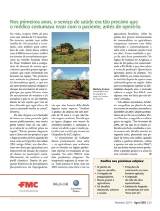 No verão, ocupou 100% da área
com soja (média de 55 sacas/ha).
No inverno, metade com milho
(média de 110 sacas/ha) e o restante, com milheto para cobertura de solo. Além disso, cultiva
mais 4.000 hectares (soja e milho)
em sistema de arrendamento/parceria na vizinha Fazenda Santa
Fé. Hoje, Schlatter tem a companhia de dezenas de outros agricultores e grandes grupos agropecuários que estão investindo em
lavouras na região. “No primeiro
ano, somente eu plantava, apesar
da desconfiança geral, o que era
até certo ponto natural; imagine o
choque dos moradores de uma região que, por quase 30 anos, viveu
do extrativismo de madeira e da
pecuária e que se vê, de repente,
diante de um sujeito que vem de
fora dizendo que agricultura dá
certo e tentando mudar as coisas”,
observa.
Ele não chegou a ser chamado
de louco ou coisa parecida (pelo
menos publicamente), mas muita
gente tentou tirar de sua cabeça a ideia de se cultivar grãos na
região. “Várias pessoas alegavam
que o clima não era propício e que
o lugar era terra de boi; quando fiz
uma visita ao frigorífico da cidade
(JBS, antigo Atlas), um dos diretores me disse que agricultura era
impossível em função do excesso
de chuvas no município”, conta.
Obviamente, ele conferiu o real
perfil climático. Depois de pesquisar históricos de precipitações
pluviométricas da Supergasbrás,

Arquivo Rodolfo Schlatter

Nos primeiros anos, o serviço de saúde era tão precário que
o médico costumava rezar com o paciente, antes de operá-lo.

Abertura de áreas
nos primeiros anos
de ocupação da
região de Santana
do Araguaia

viu que não haveria dificuldade
alguma neste aspecto. “Analisei
o gráfico de chuvas em um período de 25 anos e vi que não havia exagero nenhum. Percebi que
as águas chegam nos meses de
setembro/outubro e começam a
rarear em abril, o que é muito parecido com o ciclo que temos em
Chapadão do Sul”, explica.
O pioneirismo de Schlatter
durou praticamente uma safra
– os agricultores que acabaram
por se instalar na região preferiram esperar os resultados de sua
ousadia. Na safra 2003/4, mais
dois produtores chegaram. Na
temporada seguinte, já eram cinco. Tudo parecia ir bem, mas em
2005 estourou uma forte crise na

agricultura brasileira. Além da
queda dos preços internacionais
de commodities, os agricultores
compraram insumos com dólar
valorizado e comercializaram a
safra com a situação oposta (real
em alta). Como resultado, o preço da soja ficou pressionado. Na
região de Santana do Araguaia, a
saca de 60 quilos era comercializada a R$ 20,00, o que não cobria
o custo de produção. Quem havia
apostado, parou de plantar. “Na
safra 2005/6, eu estava novamente sozinho depois de quatro anos
cultivando grãos na região. Sabia
que se conseguisse superar as dificuldades daquele ano, o mercado
voltaria a reagir. Foi difícil, mas
alguma coisa me dizia pra não desistir”, ressalta.
Sob olhares incrédulos, Schlatter mergulhou no plantio de soja
nos meses de outubro, novembro e
dezembro de 2005. Quem acompanhava de perto era o produtor Dirceu Flumian, o segundo a cultivar
grãos na região. “Em fevereiro de
2006, ele viu que eu já estava colhendo com bons resultados e, neste mesmo mês, decidiu investir na
segunda safra, plantando um pedaço de terra com milho; quando
colheu e ganhou dinheiro, voltou
a apostar em soja na safra 2006/7;
dai em diante vieram novos produtores e grandes grupos e a coisa só
tem crescido”, resume.	

Confira nas próximas edições:
O
•	 plantio de

soja no cascalho;
	 chegada de
•A
pesquisadores;
	
• Novos grupos e
agricultores;
	Os desafios
•
estruturais, urbanos
e sociais.

•	Projeções de

crescimento na nova
fronteira agrícola;
	A migração
•
de mão-de-obra
especia­lizada;
	
Santana do Araguaia:
•
as mudanças em uma
“terra sem lei”;

fevereiro 2014 - Agro DBO | 33

 