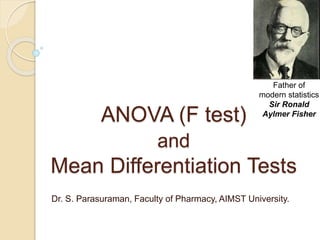 ANOVA (F test)
and
Mean Differentiation Tests
Dr. S. Parasuraman, Faculty of Pharmacy, AIMST University.
Father of
modern statistics
Sir Ronald
Aylmer Fisher
 