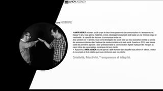 NOTRE   HISTOIRE


                   ‣ ANOV AGENCY est avant tout le projet de deux frères passionnés de communication et d’entrepreneuriat.
                   Depuis 15 ans, nous gérons, modérons, créons, développons des projets web basés sur une richesse unique et
                   inestimable : la capacité des Hommes à communiquer entre eux.
                   Ainsi pendant ces 15 années, nous avons développés des savoir-faire que nous souhaitions mettre au service
                   des annonceurs désireux de s’impliquer de manière durable sur le web social. Ouverte en 2010, nous faisons
                   partie des premières agences à avoir professionnalisé la communication digitale impliquant les marques au
                   coeur même des conversations numériques de leurs clients.
                   ‣ Aujourd’hui, ANOV AGENCY est une agence à taille humaine dans laquelle nous prônons 4 valeurs ; moteur
                   de nos projets et de la relation que nous entretenons avec nos clients :

                   Créativité, Réactivité, Transparence et Intégrité.
 