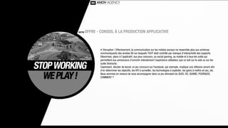 NOTRE   OFFRE - CONSEIL À LA PRODUCTION APPLICATIVE



                ‣ Disruption ! Effectivement, la communication sur les médias sociaux ne ressemble plus aux schémas
                communiquants des années 80 sur lesquels TOUT était contrôlé par manque d’interactivité des supports.
                Désormais, place à l’applicatif, aux jeux concours, au social gaming, au mobile et à tous les outils qui
                permettent aux annonceurs d’enrichir intensément l’expérience utilisateur que ce soit sur le web ou sur les
                outils itinérants.
                Cependant, décider de lancer un jeu concours sur Facebook, par exemple, implique une réﬂexion amont aﬁn
                d’en déterminer les objectifs, les KPI à surveiller, les technologies à exploiter, les gains à mettre en jeu, etc.
                Nous sommes en mesure de vous accompagner dans ce jeu stimulant du QUOI, OÙ, QUAND, POURQUOI,
                COMMENT ?
 