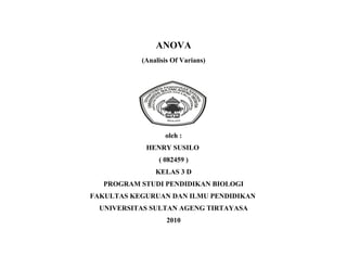 ANOVA
           (Analisis Of Varians)




                  oleh :
            HENRY SUSILO
                ( 082459 )
               KELAS 3 D
   PROGRAM STUDI PENDIDIKAN BIOLOGI
FAKULTAS KEGURUAN DAN ILMU PENDIDIKAN
  UNIVERSITAS SULTAN AGENG TIRTAYASA
                   2010
 