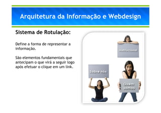 Arquitetura da Informação e Webdesign

Sistema de Rotulação:

Define a forma de representar a
informação.

São elementos fundamentais que
antecipam o que virá a seguir logo
após efetuar o clique em um link.
 
