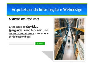 Arquitetura da Informação e Webdesign

Sistema de Pesquisa:

Estabelece as dúvidas
(perguntas) executadas em uma
consulta de pesquisa e como elas
serão respondidas.
 