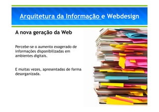 Arquitetura da Informação e Webdesign

A nova geração da Web

Percebe-se o aumento exagerado de
informações disponibilizadas em
ambientes digitais.


E muitas vezes, apresentadas de forma
desorganizada.
 