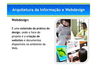 Arquitetura da Informação e Webdesign

Webdesign:

É uma extensão da prática do
design, onde o foco do
projeto é a criação de
websites e documentos
disponíveis no ambiente da
Web.
 