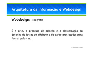 Arquitetura da Informação e Webdesign

Webdesign: Tipografia


É a arte, o processo de criação e a classificação do
desenho de letras do alfabeto e de caracteres usados para
formar palavras.


                                                (CAVICHIOLI, 2008)
 