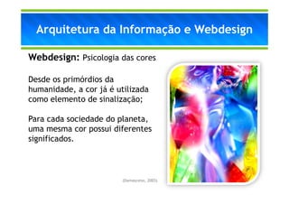 Arquitetura da Informação e Webdesign

Webdesign: Psicologia das cores

Desde os primórdios da
humanidade, a cor já é utilizada
como elemento de sinalização;

Para cada sociedade do planeta,
uma mesma cor possui diferentes
significados.



                         (Damasceno, 2003)
 