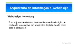 Arquitetura da Informação e Webdesign

Webdesign: Webwriting

É o conjunto de técnicas que auxiliam na distribuição de
conteúdo informativo em ambientes digitais, tendo como
base a persuasão.




                                                   (Rodrigues, 2006)
 