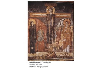 Arte Bizantina – Crucificação
Afresco, 741-752
Stª Maria Antiqua, Roma
 