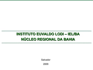 INSTITUTO EUVALDO LODI – IEL/BA NÚCLEO REGIONAL DA BAHIA Salvador 2009 