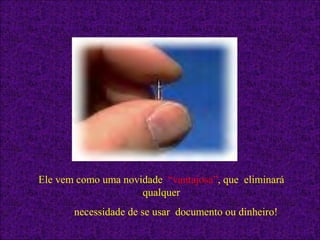 Ele vem como uma novidade “vantajosa”, que eliminará
qualquer
necessidade de se usar documento ou dinheiro!
 