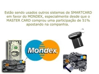 Estão sendo usados outros sistemas de SMARTCARD
em favor do MONDEX, especialmente desde que o
MASTER CARD comprou uma participação de 51%
apostando na companhia.
 