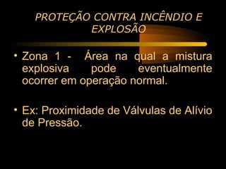 PROTEÇÃO CONTRA INCÊNDIO E
            EXPLOSÃO

• Zona 1 - Área na qual a mistura
  explosiva    pode    eventualmente
  ocorrer em operação normal.

• Ex: Proximidade de Válvulas de Alívio
  de Pressão.
 
